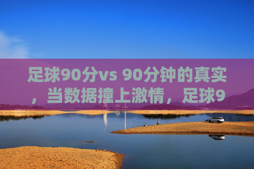 足球90分vs 90分钟的真实，当数据撞上激情，足球90分数据VS 90分钟激情的真实碰撞