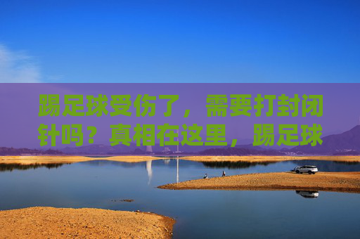 踢足球受伤了，需要打封闭针吗？真相在这里，踢足球受伤打封闭针？真相在这里