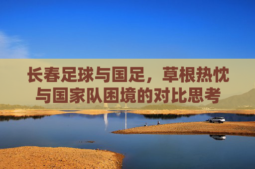 长春足球与国足，草根热忱与国家队困境的对比思考