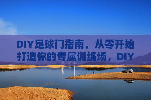 DIY足球门指南，从零开始打造你的专属训练场，DIY足球门指南，从零打造专属训练场