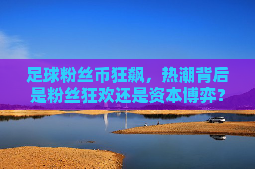 足球粉丝币狂飙，热潮背后是粉丝狂欢还是资本博弈？足球粉丝币狂飙，狂欢还是资本博弈？