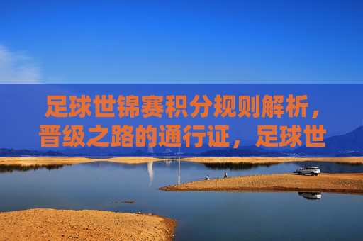 足球世锦赛积分规则解析，晋级之路的通行证，足球世锦赛积分规则，晋级之路的通行证