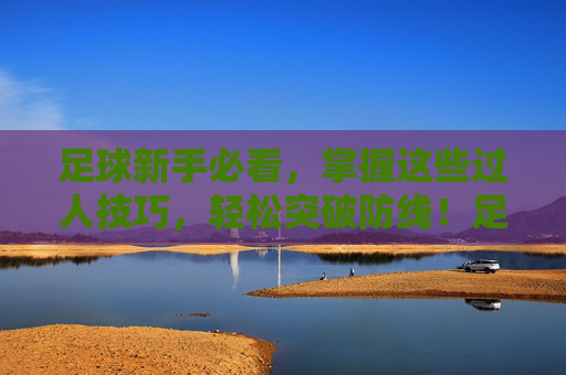 足球新手必看，掌握这些过人技巧，轻松突破防线！足球新手必看，过人技巧轻松突破防线