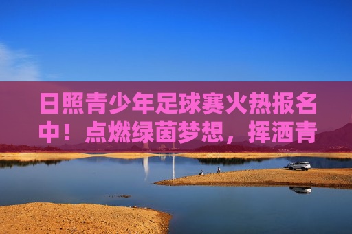 日照青少年足球赛火热报名中！点燃绿茵梦想，挥洒青春汗水，日照青少年足球赛火热报名中！点燃绿茵梦想，挥洒青春汗水