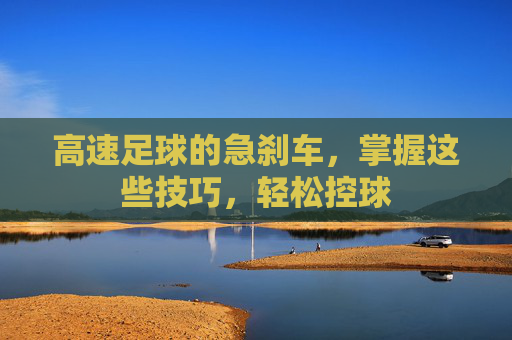 高速足球的急刹车，掌握这些技巧，轻松控球