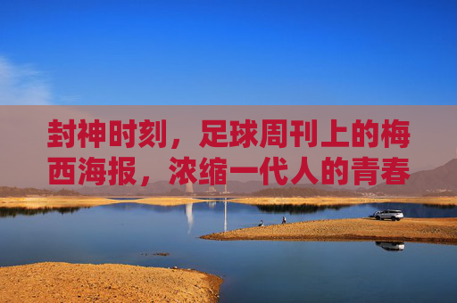 封神时刻，足球周刊上的梅西海报，浓缩一代人的青春密码，足球周刊梅西海报，封神时刻里的青春密码