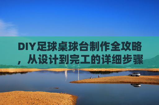 DIY足球桌球台制作全攻略，从设计到完工的详细步骤，DIY足球桌球台制作全攻略，从设计到完工