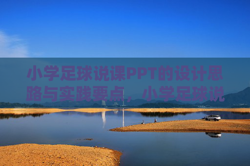 小学足球说课PPT的设计思路与实践要点，小学足球说课PPT，设计思路与实践要点