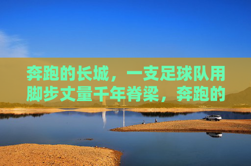 奔跑的长城，一支足球队用脚步丈量千年脊梁，奔跑的长城，足球队丈量千年脊梁