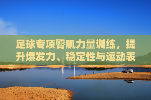足球专项臀肌力量训练，提升爆发力、稳定性与运动表现的核心密码，足球专项臀肌训练，爆发力、稳定性与运动表现的核心密码