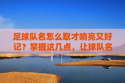 足球队名怎么取才响亮又好记？掌握这几点，让球队名字既有气势又有温度！足球队名取名秘诀，响亮好记，兼具气势与温度