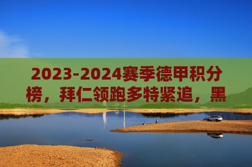 2023-2024赛季德甲积分榜，拜仁领跑多特紧追，黑马球队搅动争冠格局，2023-2024德甲积分榜，拜仁领跑多特紧追，黑马搅动争冠格局