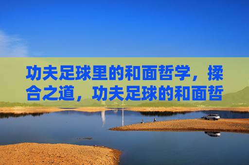 功夫足球里的和面哲学，揉合之道，功夫足球的和面哲学