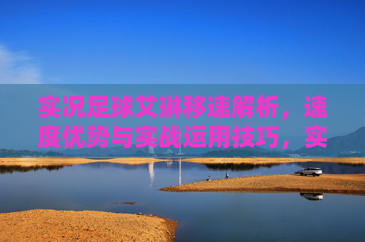 实况足球艾琳移速解析，速度优势与实战运用技巧，实况足球艾琳移速优势解析及实战运用技巧