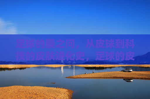 足球的膜之问，从皮球到科技的皮肤进化史，足球的皮肤进化，从皮球到科技的膜变