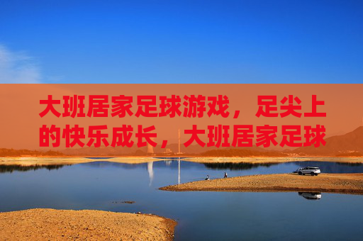 大班居家足球游戏，足尖上的快乐成长，大班居家足球，足尖上的快乐成长