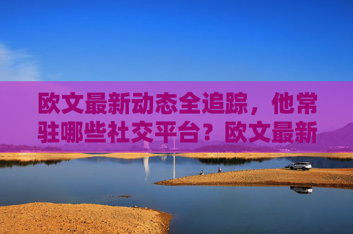 欧文最新动态全追踪，他常驻哪些社交平台？欧文最新动态全追踪，常驻社交平台大盘点