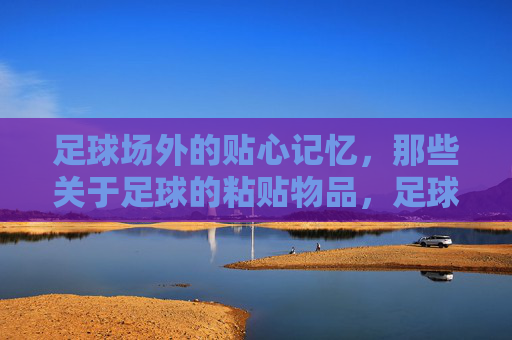 足球场外的贴心记忆，那些关于足球的粘贴物品，足球贴纸，场外的暖心记忆