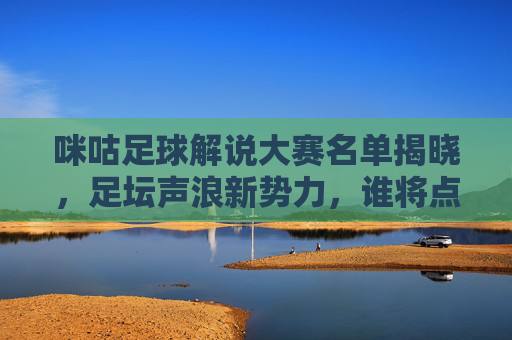 咪咕足球解说大赛名单揭晓，足坛声浪新势力，谁将点燃赛场激情？咪咕足球解说大赛名单揭晓 足坛新声浪将点燃赛场激情