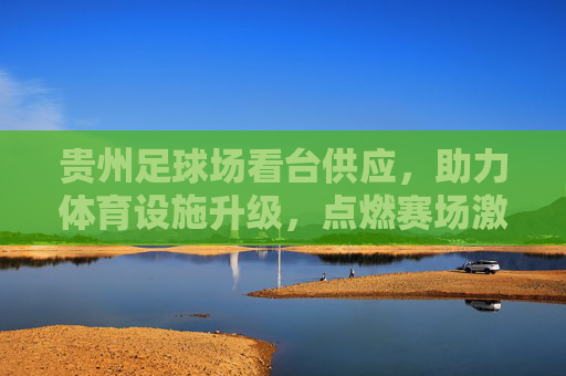 贵州足球场看台供应，助力体育设施升级，点燃赛场激情，贵州足球场看台供应，助力设施升级，点燃赛场激情