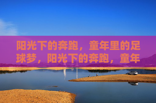 阳光下的奔跑，童年里的足球梦，阳光下的奔跑，童年足球梦