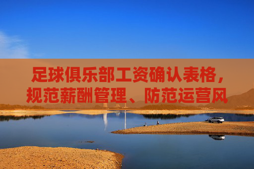 足球俱乐部工资确认表格，规范薪酬管理、防范运营风险的核心工具，足球俱乐部工资确认表格，规范薪酬管理、防范运营风险的核心工具