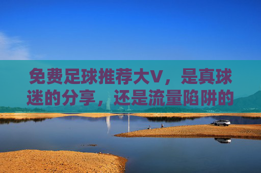 免费足球推荐大V，是真球迷的分享，还是流量陷阱的猎物？