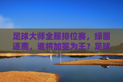 足球大师全服排位赛，绿茵逐鹿，谁将加冕为王？足球大师全服排位赛，绿茵逐鹿，谁将加冕为王？
