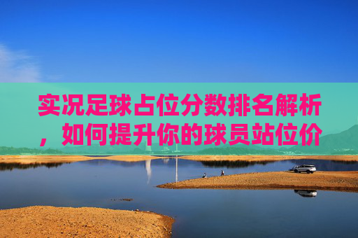 实况足球占位分数排名解析，如何提升你的球员站位价值，实况足球占位分排名解析，如何提升球员站位价值