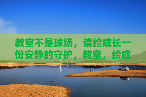 教室不是球场，请给成长一份安静的守护，教室，给成长一份安静的守护