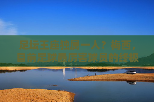 足坛王座独属一人？梅西，目前足球最厉害球员的终极答案