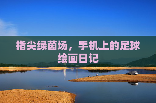 指尖绿茵场，手机上的足球绘画日记