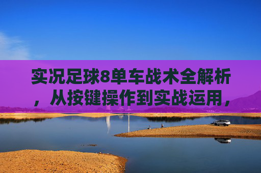 实况足球8单车战术全解析，从按键操作到实战运用，实况足球8单车战术全解析，从按键操作到实战运用