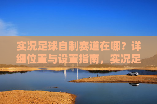 实况足球自制赛道在哪？详细位置与设置指南，实况足球自制赛道位置与设置指南