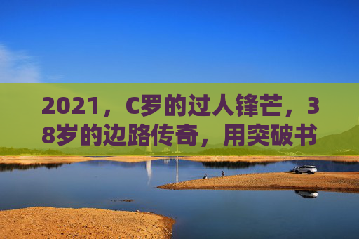 2021，C罗的过人锋芒，38岁的边路传奇，用突破书写不老神话，38岁C罗，边路突破书写不老神话