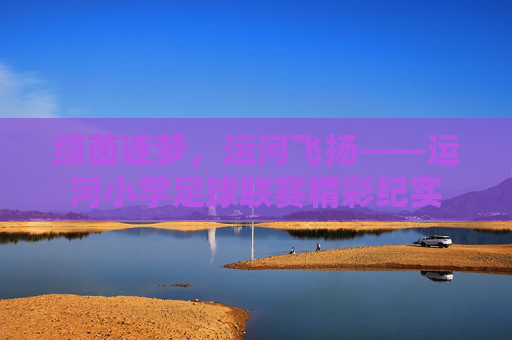 绿茵逐梦，运河飞扬——运河小学足球联赛精彩纪实