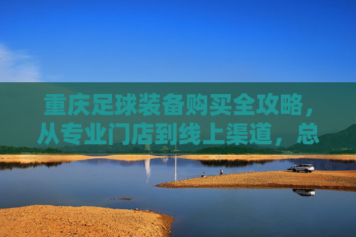 重庆足球装备购买全攻略，从专业门店到线上渠道，总有一处适合你，重庆足球装备购买全攻略