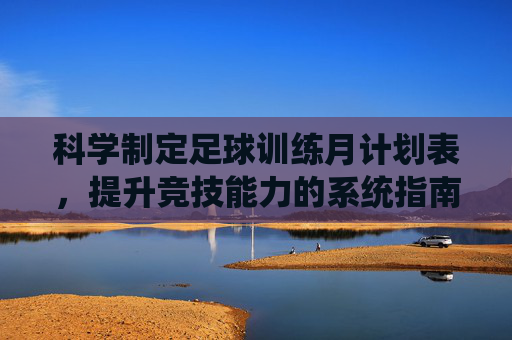 科学制定足球训练月计划表，提升竞技能力的系统指南，科学足球训练月计划表，竞技能力提升系统指南