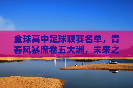 全球高中足球联赛名单，青春风暴席卷五大洲，未来之星从这里启航，全球高中足球联赛，青春风暴席卷五大洲，未来之星从这里启航