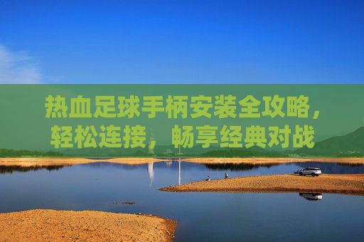 热血足球手柄安装全攻略，轻松连接，畅享经典对战