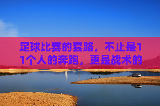 足球比赛的套路，不止是11个人的奔跑，更是战术的博弈，足球套路，不止奔跑，更是战术博弈