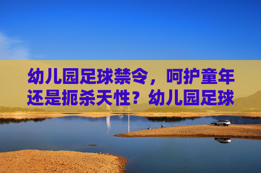 幼儿园足球禁令，呵护童年还是扼杀天性？幼儿园足球禁令，呵护童年还是扼杀天性？