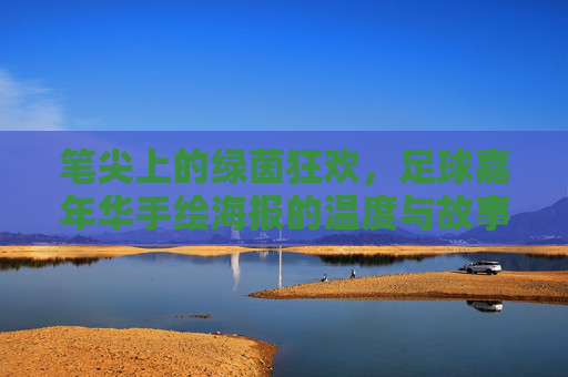笔尖上的绿茵狂欢，足球嘉年华手绘海报的温度与故事，笔尖上的绿茵狂欢，足球嘉年华手绘海报的温度与故事