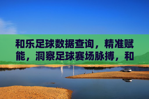 和乐足球数据查询，精准赋能，洞察足球赛场脉搏，和乐足球数据，精准赋能，洞察赛场脉搏