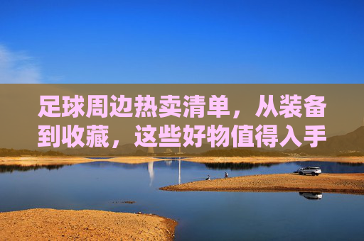 足球周边热卖清单，从装备到收藏，这些好物值得入手？足球周边热卖清单，装备到收藏，好物必入！