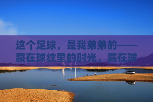 这个足球，是我弟弟的——藏在球纹里的时光，藏在球纹里的弟弟时光