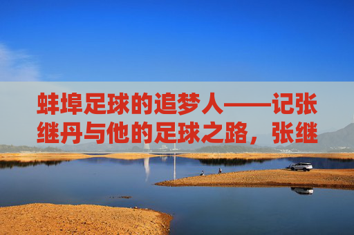 蚌埠足球的追梦人——记张继丹与他的足球之路，张继丹，蚌埠足球的追梦之路
