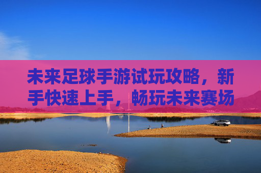 未来足球手游试玩攻略，新手快速上手，畅玩未来赛场！未来足球手游新手攻略，快速上手畅玩未来赛场！