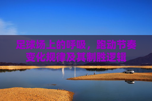 足球场上的呼吸，跑动节奏变化规律及其制胜逻辑
