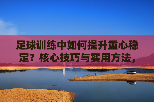 足球训练中如何提升重心稳定？核心技巧与实用方法，足球训练提升重心稳定，核心技巧与实用方法